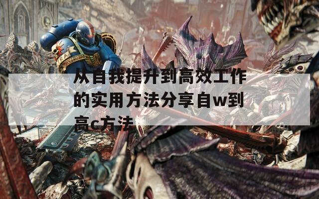 从自我提升到高效工作的实用方法分享自w到高c方法