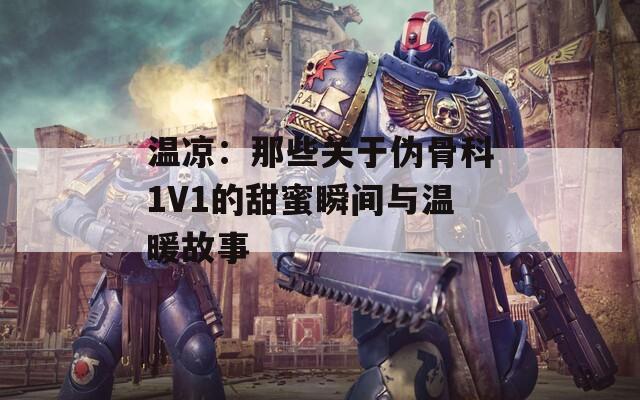 温凉：那些关于伪骨科1V1的甜蜜瞬间与温暖故事