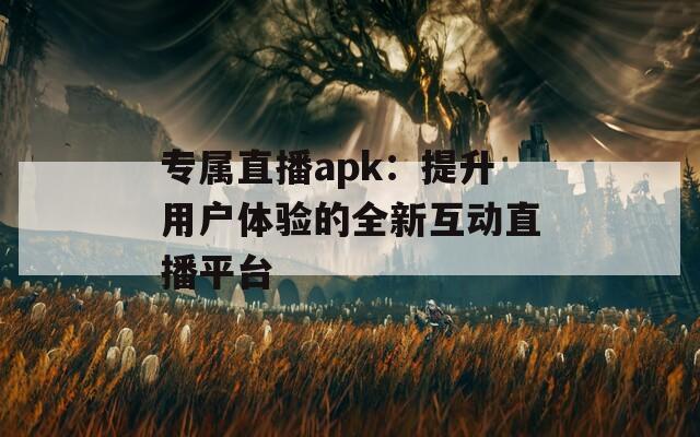 专属直播apk：提升用户体验的全新互动直播平台