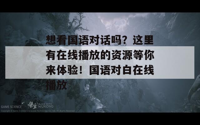 想看国语对话吗？这里有在线播放的资源等你来体验！国语对白在线播放