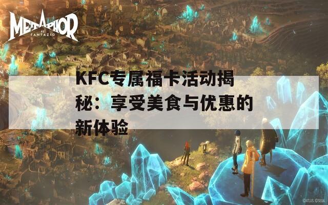 KFC专属福卡活动揭秘：享受美食与优惠的新体验