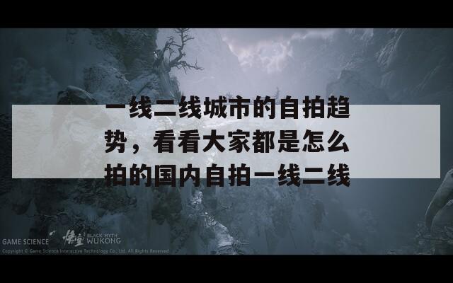 一线二线城市的自拍趋势，看看大家都是怎么拍的国内自拍一线二线