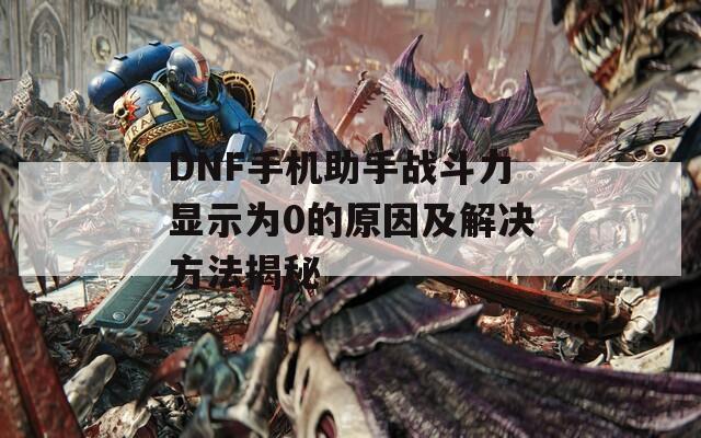 DNF手机助手战斗力显示为0的原因及解决方法揭秘