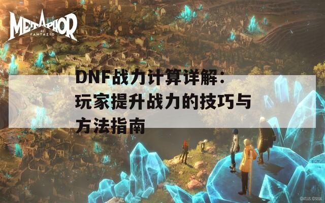 DNF战力计算详解：玩家提升战力的技巧与方法指南