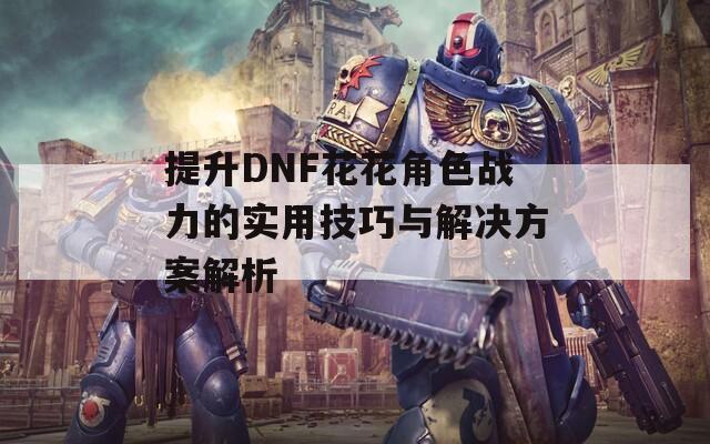 提升DNF花花角色战力的实用技巧与解决方案解析