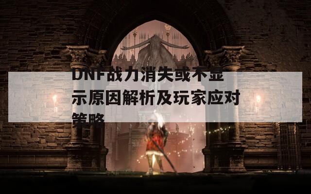 DNF战力消失或不显示原因解析及玩家应对策略