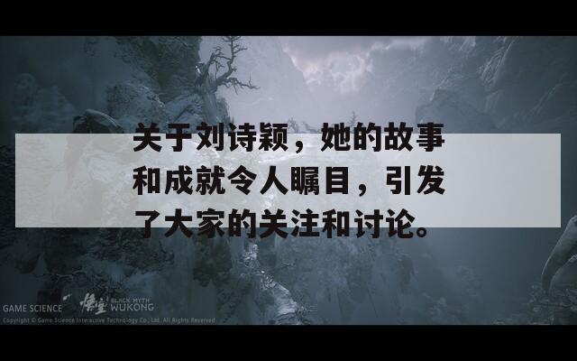 关于刘诗颖，她的故事和成就令人瞩目，引发了大家的关注和讨论。