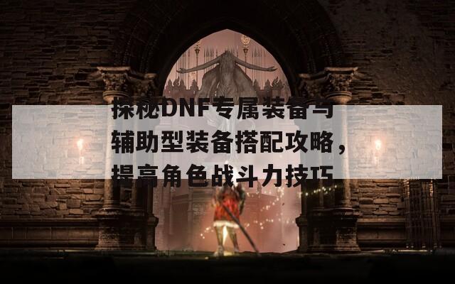 探秘DNF专属装备与辅助型装备搭配攻略，提高角色战斗力技巧