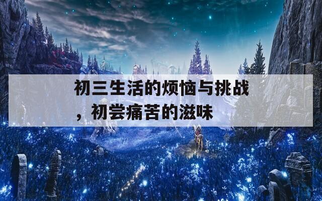 初三生活的烦恼与挑战，初尝痛苦的滋味