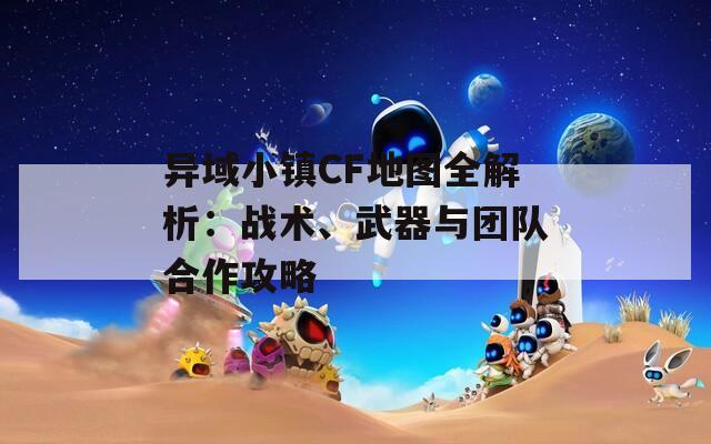 异域小镇CF地图全解析：战术、武器与团队合作攻略