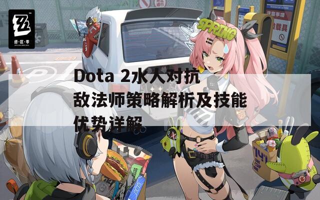 Dota 2水人对抗敌法师策略解析及技能优势详解