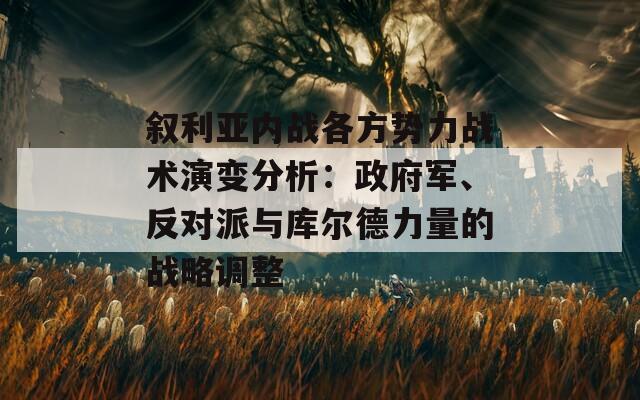 叙利亚内战各方势力战术演变分析：政府军、反对派与库尔德力量的战略调整