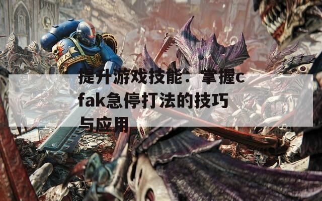 提升游戏技能：掌握cfak急停打法的技巧与应用