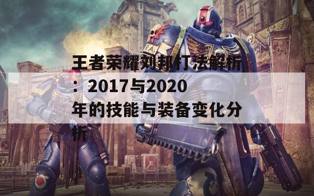 王者荣耀刘邦打法解析：2017与2020年的技能与装备变化分析