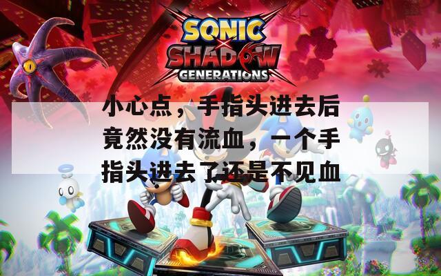 小心点，手指头进去后竟然没有流血，一个手指头进去了还是不见血