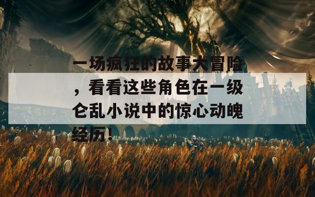 一场疯狂的故事大冒险，看看这些角色在一级仑乱小说中的惊心动魄经历！