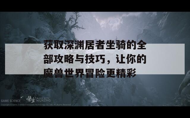 获取深渊居者坐骑的全部攻略与技巧，让你的魔兽世界冒险更精彩