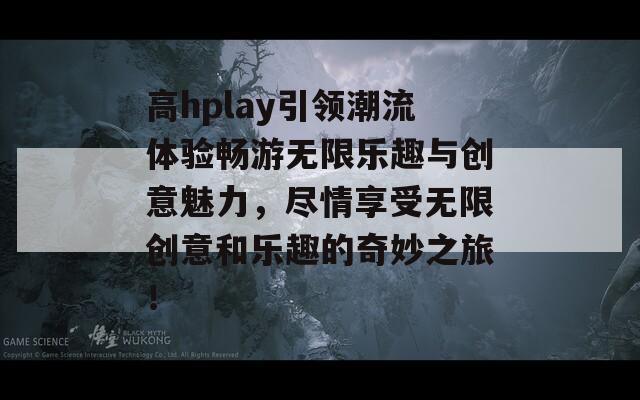 高hplay引领潮流体验畅游无限乐趣与创意魅力，尽情享受无限创意和乐趣的奇妙之旅！