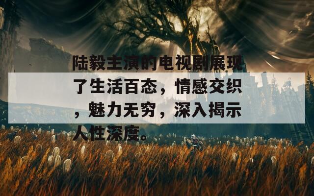 陆毅主演的电视剧展现了生活百态，情感交织，魅力无穷，深入揭示人性深度。