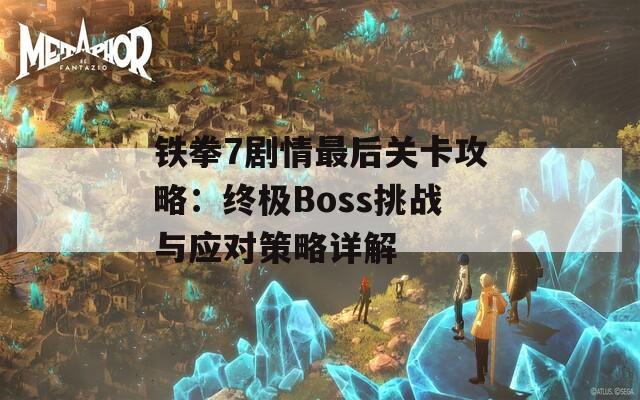 铁拳7剧情最后关卡攻略：终极Boss挑战与应对策略详解