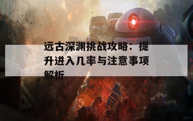 远古深渊挑战攻略：提升进入几率与注意事项解析