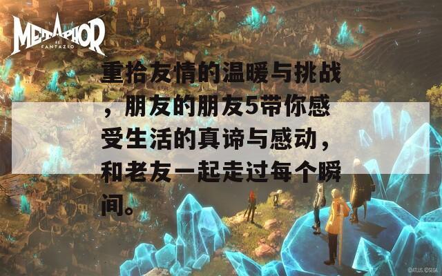 重拾友情的温暖与挑战，朋友的朋友5带你感受生活的真谛与感动，和老友一起走过每个瞬间。