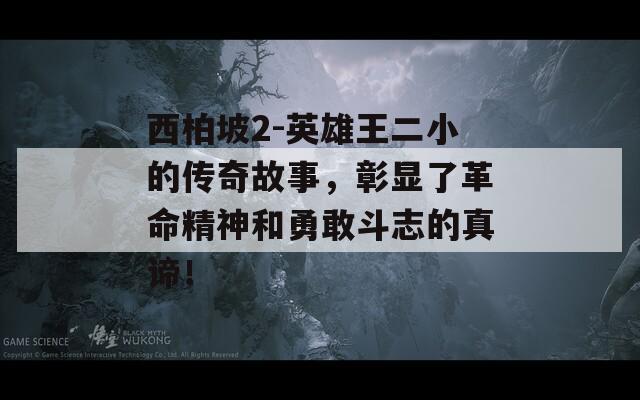 西柏坡2-英雄王二小的传奇故事，彰显了革命精神和勇敢斗志的真谛！