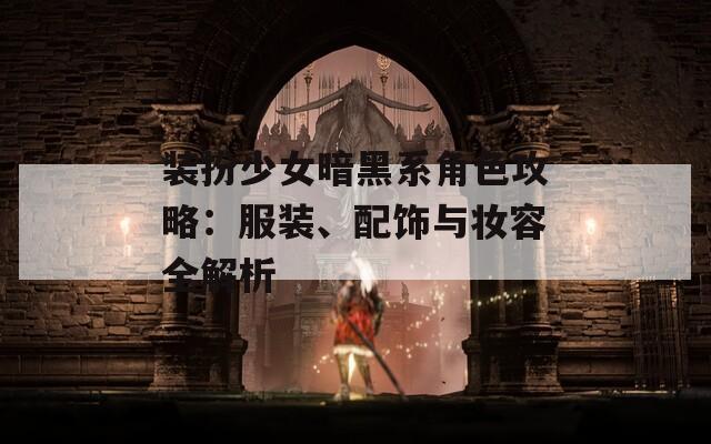 装扮少女暗黑系角色攻略：服装、配饰与妆容全解析