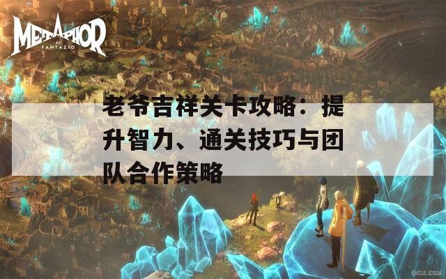 老爷吉祥关卡攻略：提升智力、通关技巧与团队合作策略