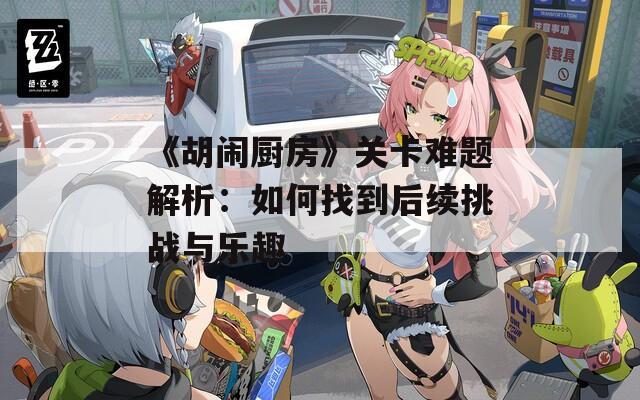 《胡闹厨房》关卡难题解析：如何找到后续挑战与乐趣