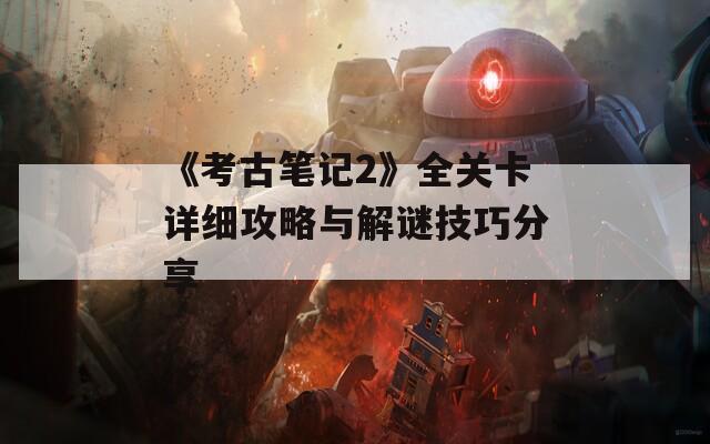 《考古笔记2》全关卡详细攻略与解谜技巧分享