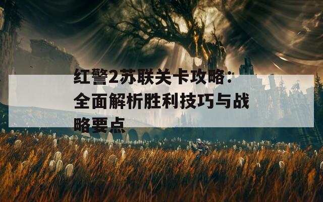 红警2苏联关卡攻略：全面解析胜利技巧与战略要点