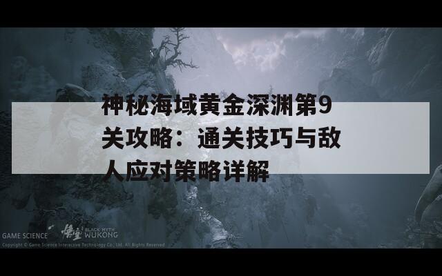 神秘海域黄金深渊第9关攻略：通关技巧与敌人应对策略详解