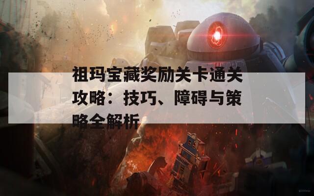 祖玛宝藏奖励关卡通关攻略：技巧、障碍与策略全解析