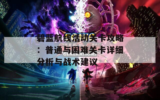 碧蓝航线活动关卡攻略：普通与困难关卡详细分析与战术建议