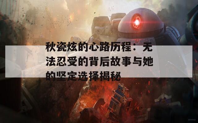 秋瓷炫的心路历程：无法忍受的背后故事与她的坚定选择揭秘