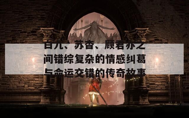 白九、苏杳、顾君亦之间错综复杂的情感纠葛与命运交错的传奇故事