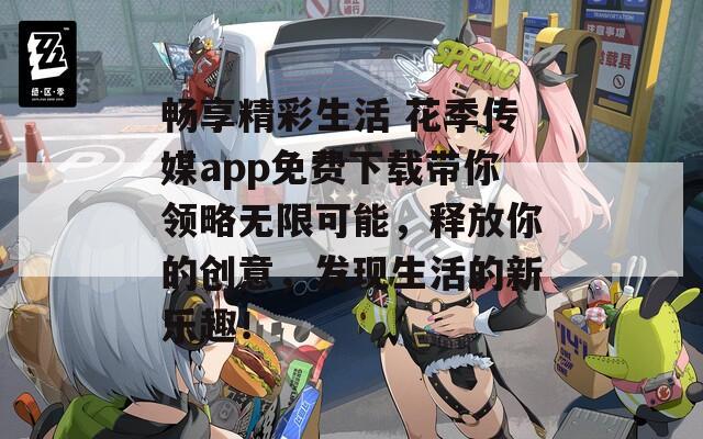 畅享精彩生活 花季传媒app免费下载带你领略无限可能，释放你的创意，发现生活的新乐趣！