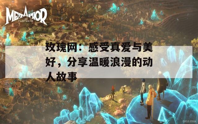 玫瑰网：感受真爱与美好，分享温暖浪漫的动人故事