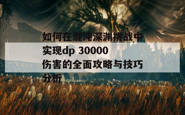 如何在混沌深渊挑战中实现dp 30000伤害的全面攻略与技巧分析