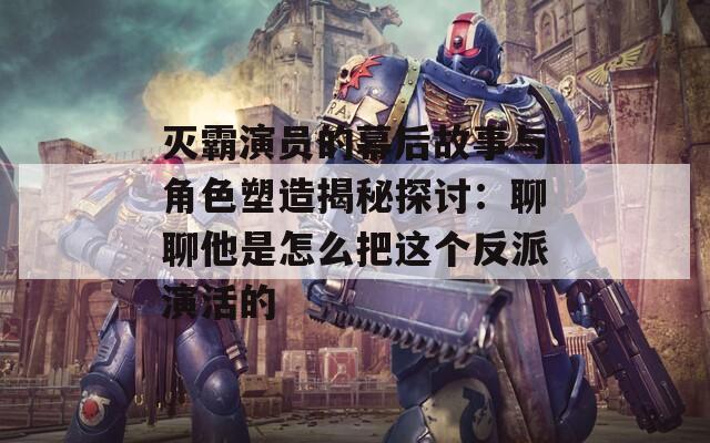 灭霸演员的幕后故事与角色塑造揭秘探讨：聊聊他是怎么把这个反派演活的
