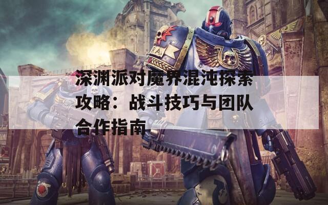 深渊派对魔界混沌探索攻略：战斗技巧与团队合作指南