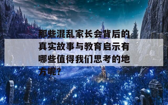 那些混乱家长会背后的真实故事与教育启示有哪些值得我们思考的地方呢？