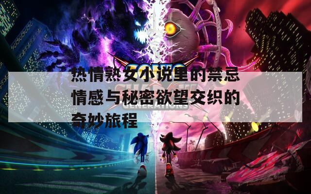 热情熟女小说里的禁忌情感与秘密欲望交织的奇妙旅程