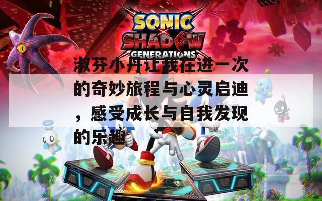 淑芬小丹让我在进一次的奇妙旅程与心灵启迪，感受成长与自我发现的乐趣