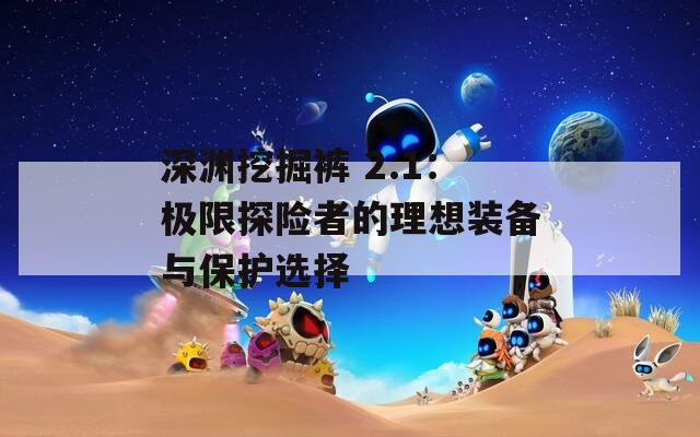 深渊挖掘裤 2.1：极限探险者的理想装备与保护选择