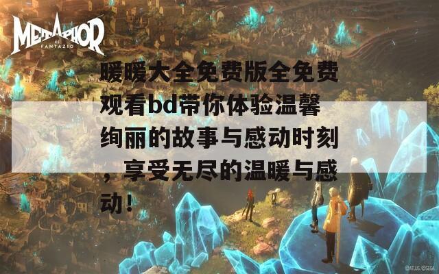 暖暖大全免费版全免费观看bd带你体验温馨绚丽的故事与感动时刻，享受无尽的温暖与感动！