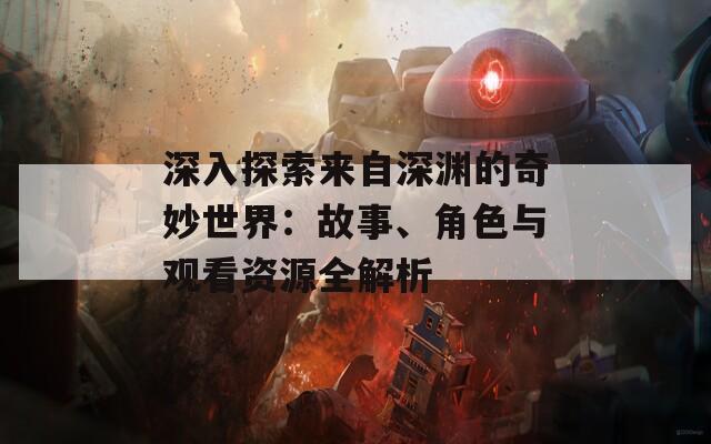 深入探索来自深渊的奇妙世界：故事、角色与观看资源全解析