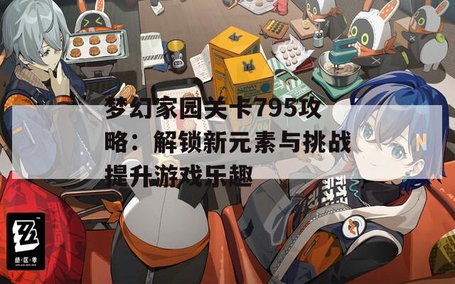 梦幻家园关卡795攻略：解锁新元素与挑战提升游戏乐趣