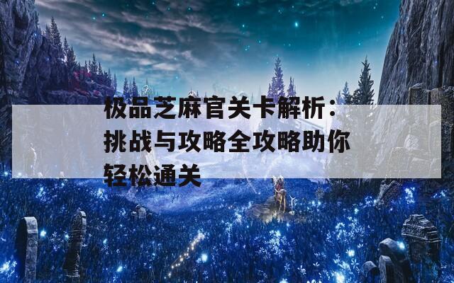 极品芝麻官关卡解析：挑战与攻略全攻略助你轻松通关